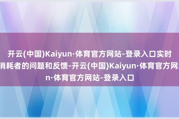 开云(中国)Kaiyun·体育官方网站-登录入口实时响应并处置消耗者的问题和反馈-开云(中国)Kaiyun·体育官方网站-登录入口