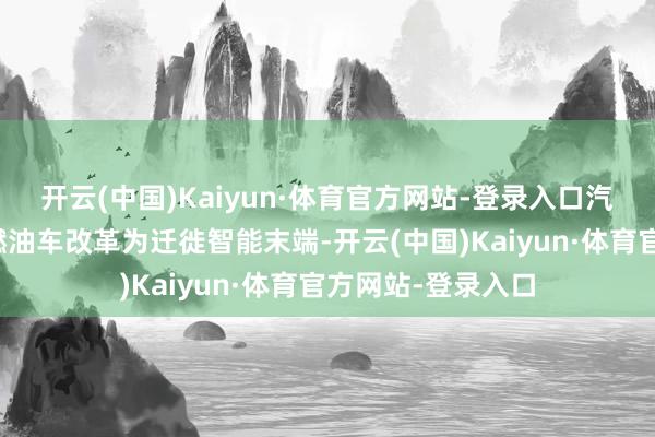 开云(中国)Kaiyun·体育官方网站-登录入口汽车步地已从传统燃油车改革为迁徙智能末端-开云(中国)Kaiyun·体育官方网站-登录入口
