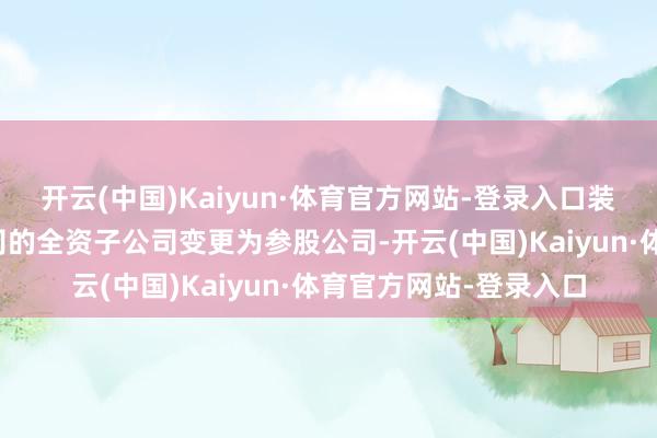 开云(中国)Kaiyun·体育官方网站-登录入口装备卢森堡将由上市公司的全资子公司变更为参股公司-开云(中国)Kaiyun·体育官方网站-登录入口