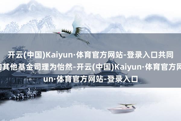 开云(中国)Kaiyun·体育官方网站-登录入口共同处理本基金的其他基金司理为怡然-开云(中国)Kaiyun·体育官方网站-登录入口