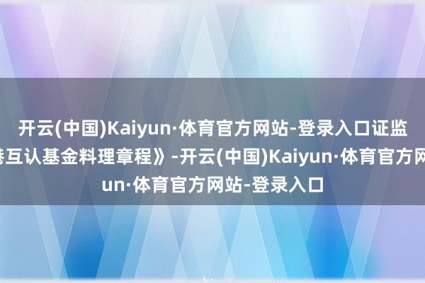 开云(中国)Kaiyun·体育官方网站-登录入口证监会发布《香港互认基金料理章程》-开云(中国)Kaiyun·体育官方网站-登录入口