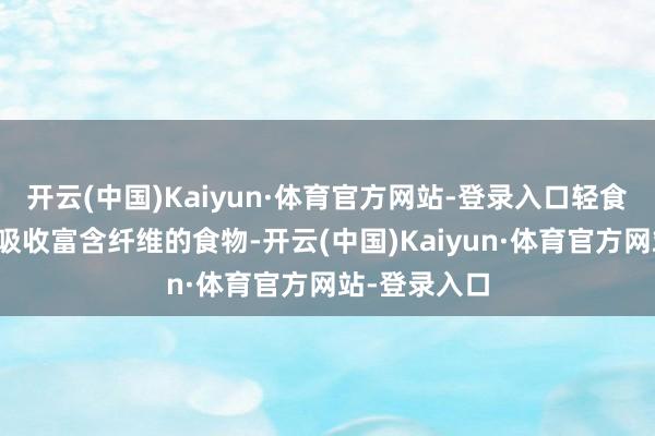 开云(中国)Kaiyun·体育官方网站-登录入口轻食还饱读动多吸收富含纤维的食物-开云(中国)Kaiyun·体育官方网站-登录入口