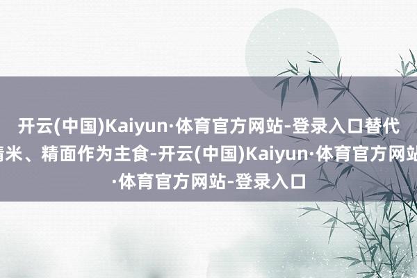 开云(中国)Kaiyun·体育官方网站-登录入口替代饮食中的精米、精面作为主食-开云(中国)Kaiyun·体育官方网站-登录入口