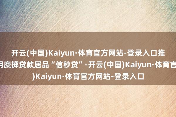 开云(中国)Kaiyun·体育官方网站-登录入口推出个东说念主信用糜掷贷款居品“信秒贷”-开云(中国)Kaiyun·体育官方网站-登录入口