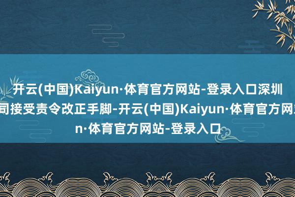 开云(中国)Kaiyun·体育官方网站-登录入口深圳证监局对公司接受责令改正手脚-开云(中国)Kaiyun·体育官方网站-登录入口