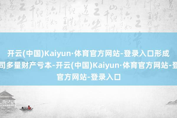 开云(中国)Kaiyun·体育官方网站-登录入口形成上市公司多量财产亏本-开云(中国)Kaiyun·体育官方网站-登录入口