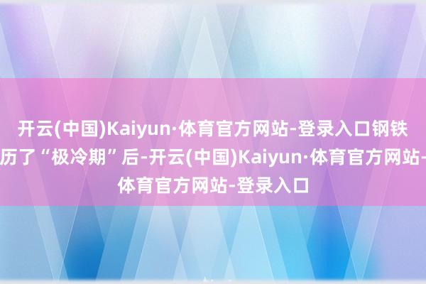 开云(中国)Kaiyun·体育官方网站-登录入口钢铁行业在阅历了“极冷期”后-开云(中国)Kaiyun·体育官方网站-登录入口