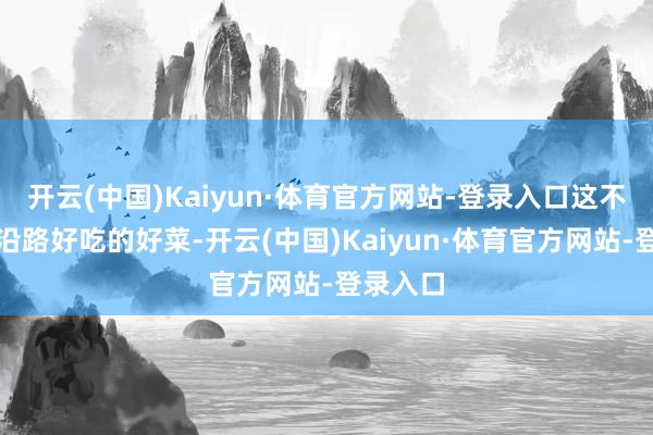 开云(中国)Kaiyun·体育官方网站-登录入口这不单是是沿路好吃的好菜-开云(中国)Kaiyun·体育官方网站-登录入口