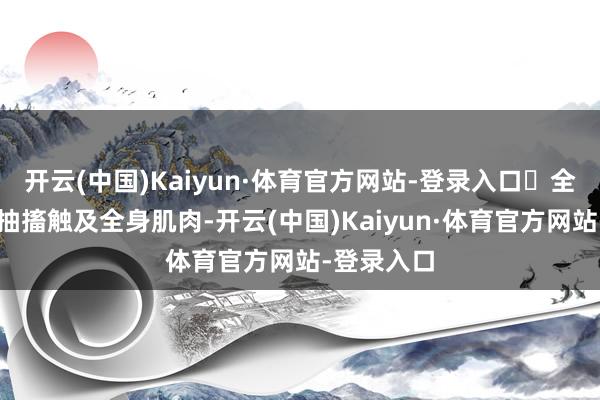 开云(中国)Kaiyun·体育官方网站-登录入口‌全面性‌：抽搐触及全身肌肉-开云(中国)Kaiyun·体育官方网站-登录入口