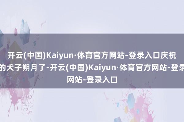 开云(中国)Kaiyun·体育官方网站-登录入口庆祝我方的犬子朔月了-开云(中国)Kaiyun·体育官方网站-登录入口