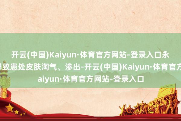 开云(中国)Kaiyun·体育官方网站-登录入口永恒的捏挠可能导致患处皮肤淘气、渗出-开云(中国)Kaiyun·体育官方网站-登录入口