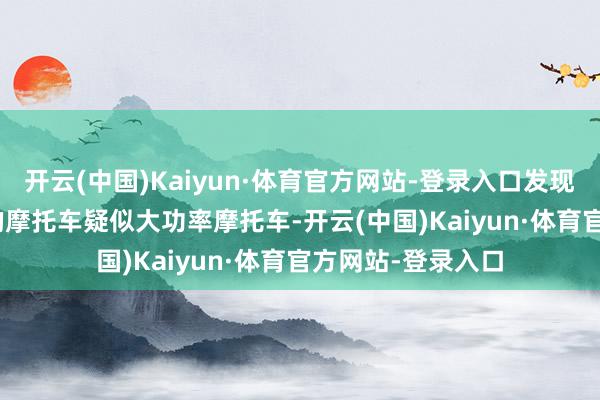 开云(中国)Kaiyun·体育官方网站-登录入口发现一辆渝DM***N的摩托车疑似大功率摩托车-开云(中国)Kaiyun·体育官方网站-登录入口