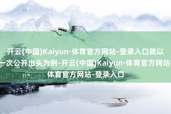开云(中国)Kaiyun·体育官方网站-登录入口就以她最近的一次公开出头为例-开云(中国)Kaiyun·体育官方网站-登录入口