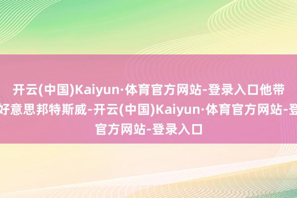 开云(中国)Kaiyun·体育官方网站-登录入口他带我去了好意思邦特斯威-开云(中国)Kaiyun·体育官方网站-登录入口