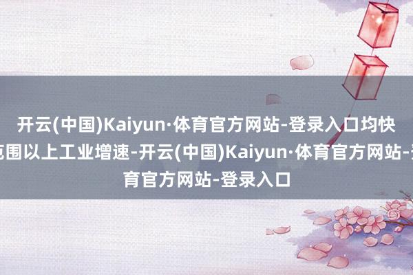 开云(中国)Kaiyun·体育官方网站-登录入口均快于全部范围以上工业增速-开云(中国)Kaiyun·体育官方网站-登录入口