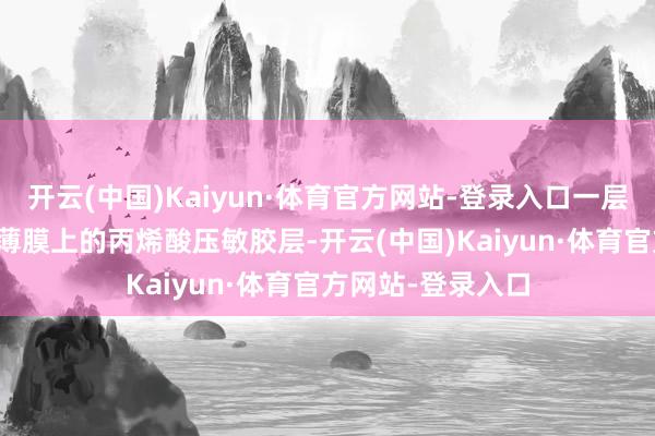 开云(中国)Kaiyun·体育官方网站-登录入口一层粘接在所述TPU薄膜上的丙烯酸压敏胶层-开云(中国)Kaiyun·体育官方网站-登录入口