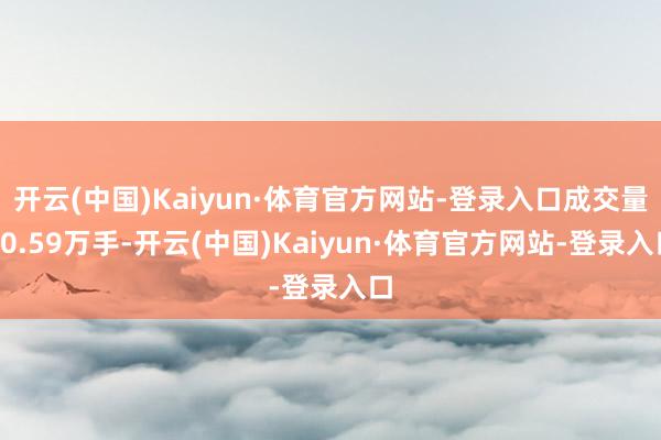 开云(中国)Kaiyun·体育官方网站-登录入口成交量60.59万手-开云(中国)Kaiyun·体育官方网站-登录入口