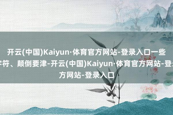 开云(中国)Kaiyun·体育官方网站-登录入口一些颠倒字符、颠倒要津-开云(中国)Kaiyun·体育官方网站-登录入口