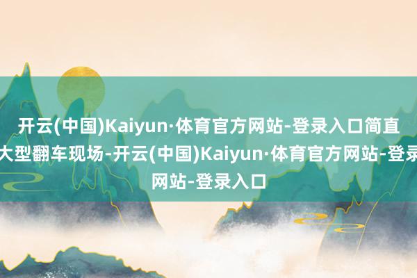 开云(中国)Kaiyun·体育官方网站-登录入口简直即是大型翻车现场-开云(中国)Kaiyun·体育官方网站-登录入口