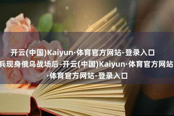 开云(中国)Kaiyun·体育官方网站-登录入口        朝鲜士兵现身俄乌战场后-开云(中国)Kaiyun·体育官方网站-登录入口