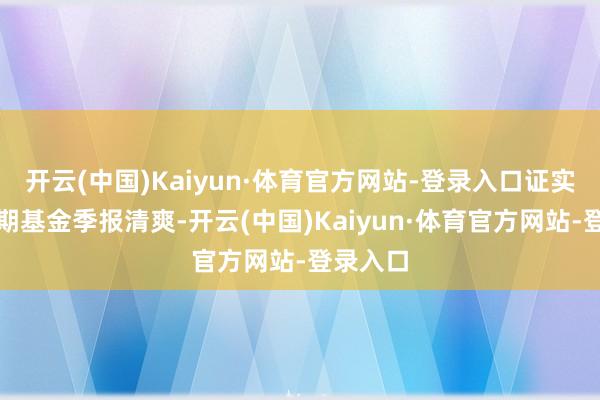 开云(中国)Kaiyun·体育官方网站-登录入口证实最新一期基金季报清爽-开云(中国)Kaiyun·体育官方网站-登录入口