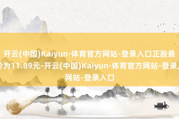 开云(中国)Kaiyun·体育官方网站-登录入口正股最新价为11.89元-开云(中国)Kaiyun·体育官方网站-登录入口