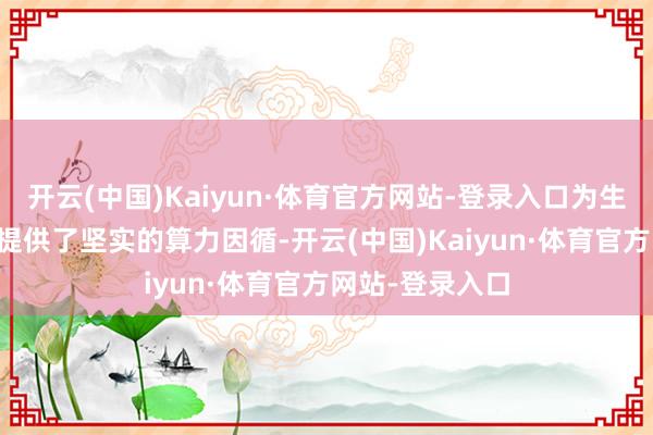 开云(中国)Kaiyun·体育官方网站-登录入口为生成式AI的发展提供了坚实的算力因循-开云(中国)Kaiyun·体育官方网站-登录入口