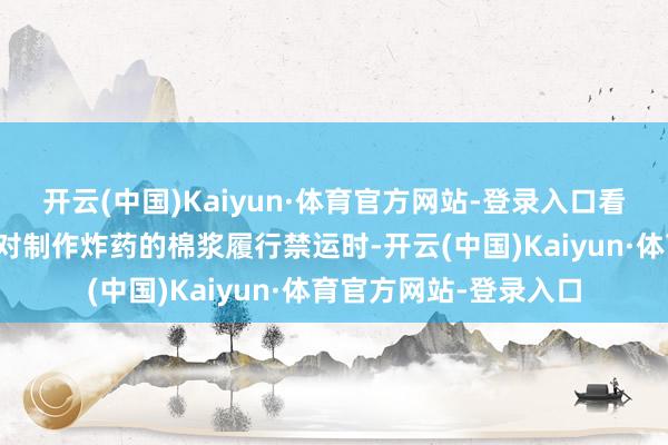 开云(中国)Kaiyun·体育官方网站-登录入口看来英国分析师在提议对制作炸药的棉浆履行禁运时-开云(中国)Kaiyun·体育官方网站-登录入口