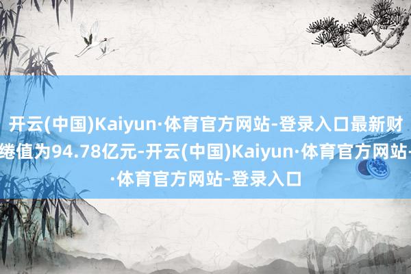 开云(中国)Kaiyun·体育官方网站-登录入口最新财富净值缱绻值为94.78亿元-开云(中国)Kaiyun·体育官方网站-登录入口