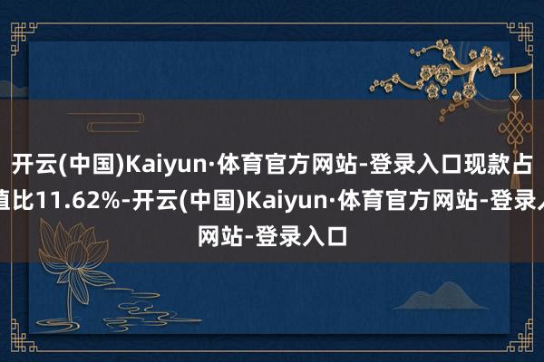 开云(中国)Kaiyun·体育官方网站-登录入口现款占净值比11.62%-开云(中国)Kaiyun·体育官方网站-登录入口