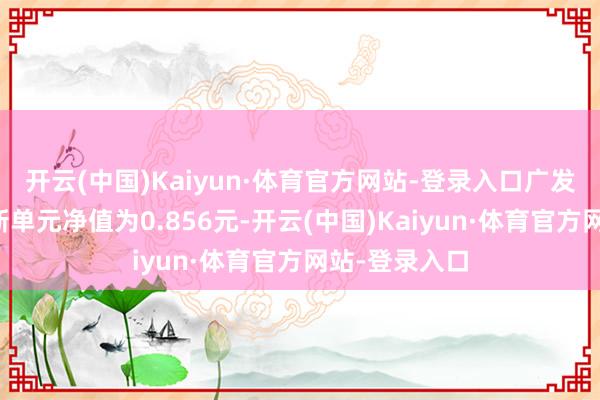 开云(中国)Kaiyun·体育官方网站-登录入口广发矫正搀和最新单元净值为0.856元-开云(中国)Kaiyun·体育官方网站-登录入口