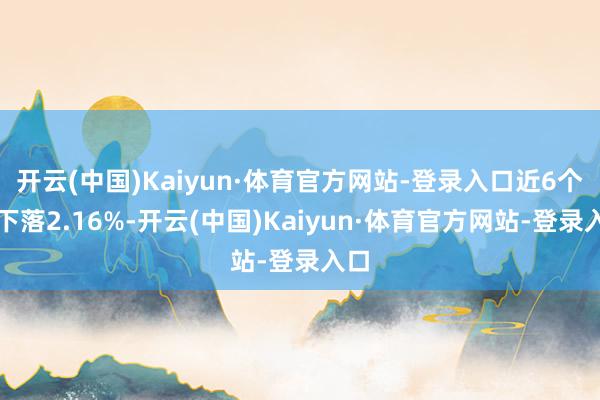 开云(中国)Kaiyun·体育官方网站-登录入口近6个月下落2.16%-开云(中国)Kaiyun·体育官方网站-登录入口