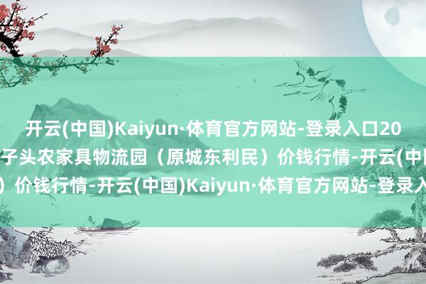 开云(中国)Kaiyun·体育官方网站-登录入口2025年1月19日山西太原丈子头农家具物流园(原城东利民)价钱行情-开云(中国)Kaiyun·体育官方网站-登录入口