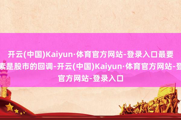 开云(中国)Kaiyun·体育官方网站-登录入口最要道的要素是股市的回调-开云(中国)Kaiyun·体育官方网站-登录入口