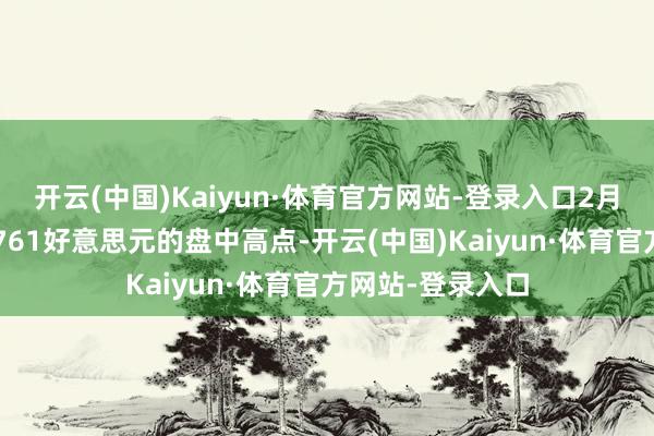 开云(中国)Kaiyun·体育官方网站-登录入口2月黄金期货创下2761好意思元的盘中高点-开云(中国)Kaiyun·体育官方网站-登录入口