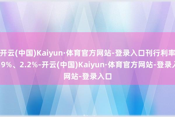 开云(中国)Kaiyun·体育官方网站-登录入口刊行利率2.19%、2.2%-开云(中国)Kaiyun·体育官方网站-登录入口