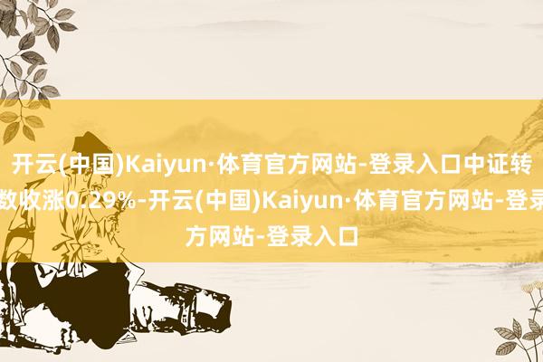 开云(中国)Kaiyun·体育官方网站-登录入口中证转债指数收涨0.29%-开云(中国)Kaiyun·体育官方网站-登录入口