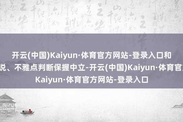开云(中国)Kaiyun·体育官方网站-登录入口和讯网站对文中述说、不雅点判断保握中立-开云(中国)Kaiyun·体育官方网站-登录入口