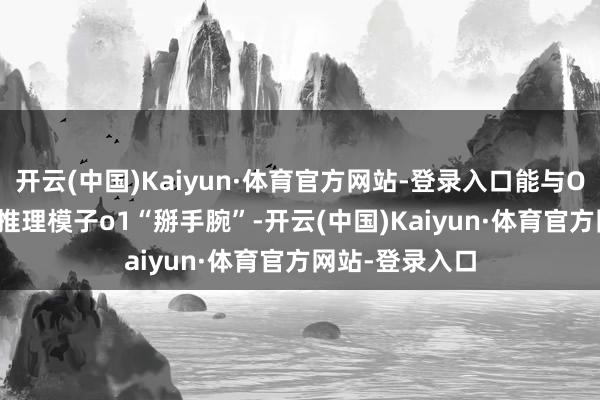 开云(中国)Kaiyun·体育官方网站-登录入口能与OpenAI的最强推理模子o1“掰手腕”-开云(中国)Kaiyun·体育官方网站-登录入口