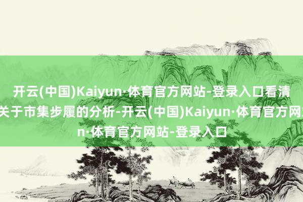 开云(中国)Kaiyun·体育官方网站-登录入口看清局内东谈主关于市集步履的分析-开云(中国)Kaiyun·体育官方网站-登录入口