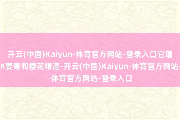 开云(中国)Kaiyun·体育官方网站-登录入口它蕴含了4MSK要素和樱花精湛-开云(中国)Kaiyun·体育官方网站-登录入口
