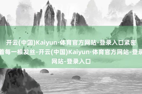 开云(中国)Kaiyun·体育官方网站-登录入口紧密包裹着每一根发丝-开云(中国)Kaiyun·体育官方网站-登录入口