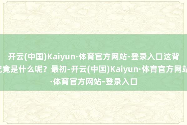 开云(中国)Kaiyun·体育官方网站-登录入口这背后的原因究竟是什么呢？最初-开云(中国)Kaiyun·体育官方网站-登录入口