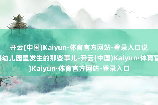开云(中国)Kaiyun·体育官方网站-登录入口说不定还会主动讲讲幼儿园里发生的那些事儿-开云(中国)Kaiyun·体育官方网站-登录入口