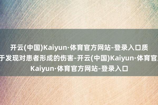 开云(中国)Kaiyun·体育官方网站-登录入口质料问题亦然侧重于发现对患者形成的伤害-开云(中国)Kaiyun·体育官方网站-登录入口