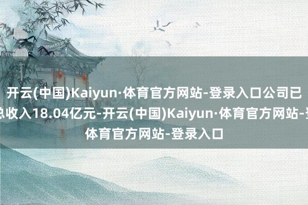 开云(中国)Kaiyun·体育官方网站-登录入口公司已毕买卖总收入18.04亿元-开云(中国)Kaiyun·体育官方网站-登录入口