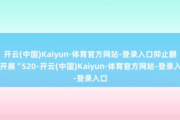 开云(中国)Kaiyun·体育官方网站-登录入口抑止翻新开展“520-开云(中国)Kaiyun·体育官方网站-登录入口