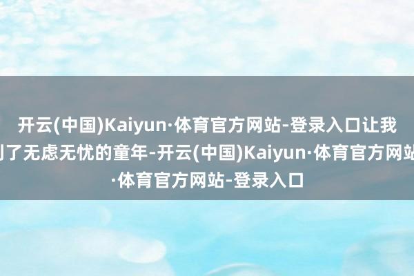开云(中国)Kaiyun·体育官方网站-登录入口让我仿佛也回到了无虑无忧的童年-开云(中国)Kaiyun·体育官方网站-登录入口