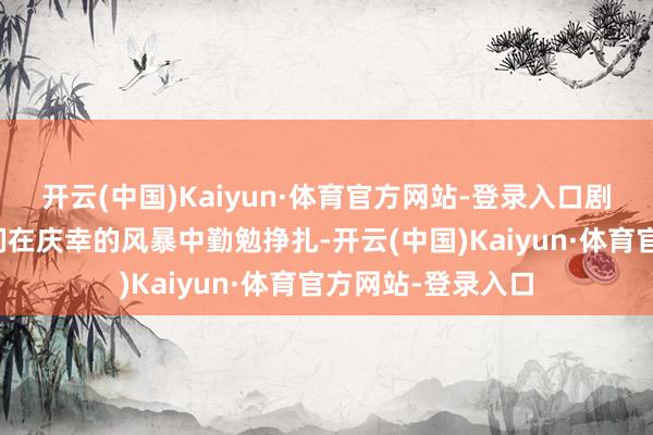开云(中国)Kaiyun·体育官方网站-登录入口剧中的东说念主物们在庆幸的风暴中勤勉挣扎-开云(中国)Kaiyun·体育官方网站-登录入口