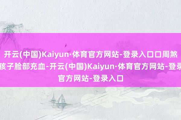 开云(中国)Kaiyun·体育官方网站-登录入口口周煞白    孩子脸部充血-开云(中国)Kaiyun·体育官方网站-登录入口